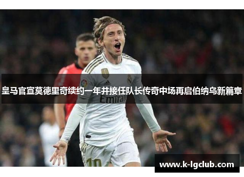 皇马官宣莫德里奇续约一年并接任队长传奇中场再启伯纳乌新篇章 皇马官宣莫德里奇续约一年并接任队长传奇中场再启伯纳乌新篇章